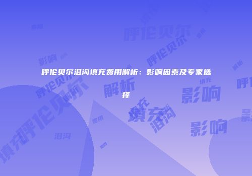 呼伦贝尔泪沟填充费用解析：影响因素及专家选择