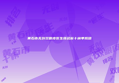 黄石市无创双眼皮医生排名前十榜单揭晓