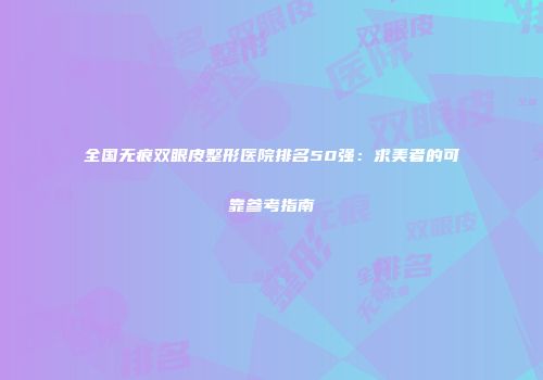 全国无痕双眼皮整形医院排名50强：求美者的可靠参考指南