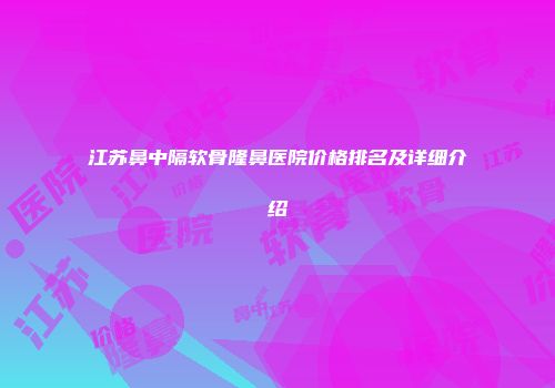 江苏鼻中隔软骨隆鼻医院价格排名及详细介绍
