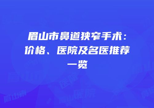 眉山市鼻道狭窄手术：价格、医院及名医推荐一览