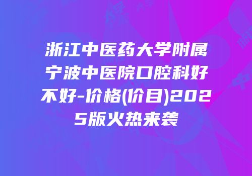浙江中医药大学附属宁波中医院口腔科好不好-价格(价目)2025版火热来袭