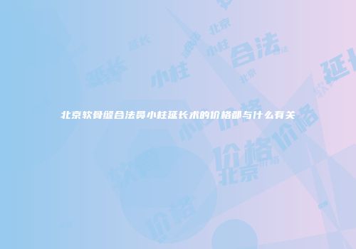 北京软骨缝合法鼻小柱延长术的价格都与什么有关