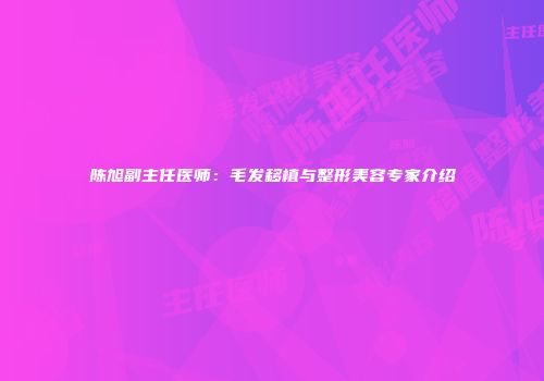 陈旭副主任医师：毛发移植与整形美容专家介绍