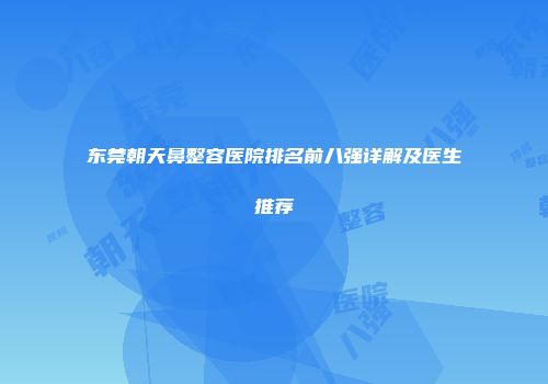 东莞朝天鼻整容医院排名前八强详解及医生推荐