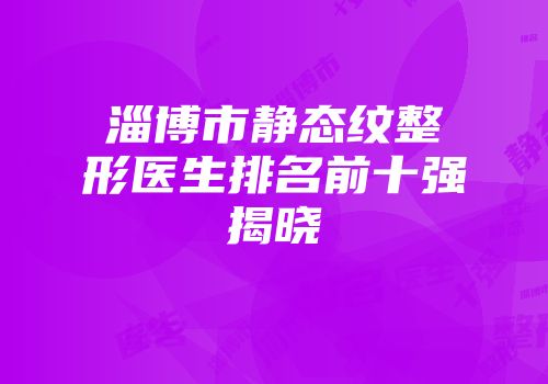 淄博市静态纹整形医生排名前十强揭晓