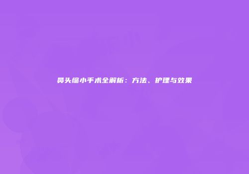 鼻头缩小手术全解析：方法、护理与效果