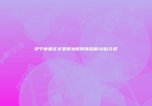 济宁市矫正支架矫治医院排名前10位介绍
