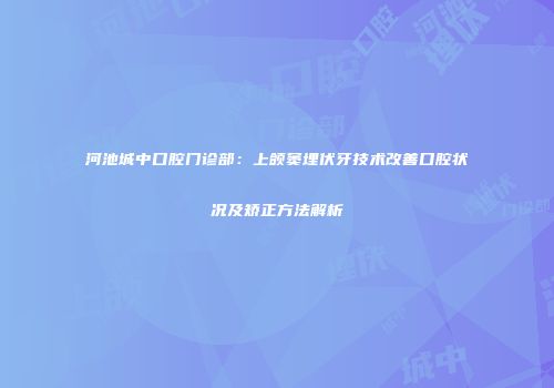 河池城中口腔门诊部：上颌窦埋伏牙技术改善口腔状况及矫正方法解析