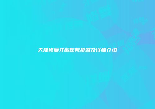 天津修复牙缝医院排名及详细介绍
