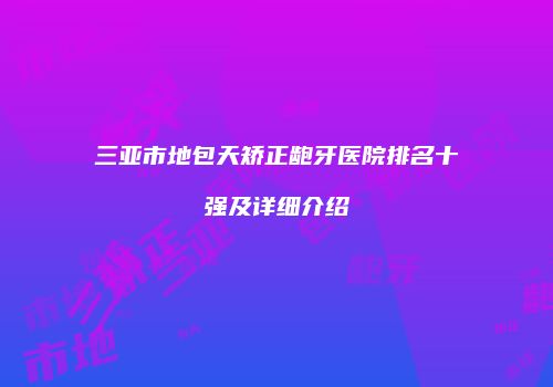 三亚市地包天矫正龅牙医院排名十强及详细介绍