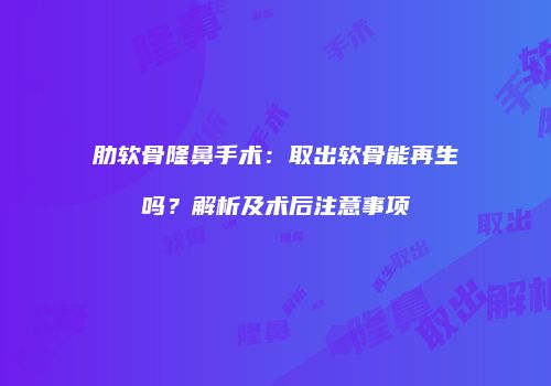 肋软骨隆鼻手术：取出软骨能再生吗？解析及术后注意事项