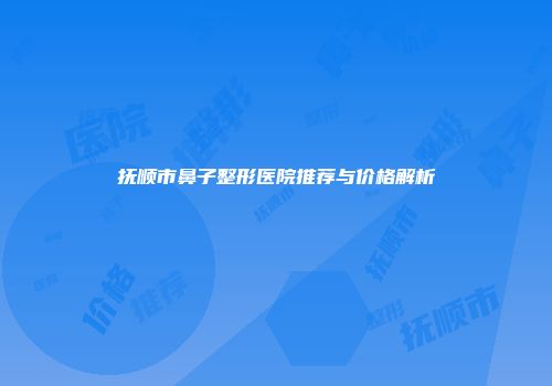 抚顺市鼻子整形医院推荐与价格解析
