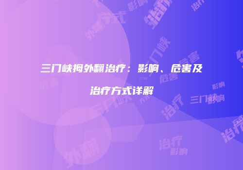 三门峡拇外翻治疗：影响、危害及治疗方式详解