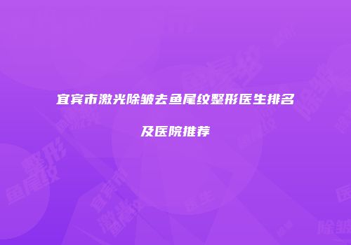 宜宾市激光除皱去鱼尾纹整形医生排名及医院推荐