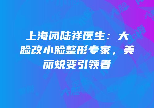 上海闭陆祥医生：大脸改小脸整形专家，美丽蜕变引领者
