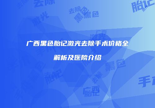 广西黑色胎记激光去除手术价格全解析及医院介绍