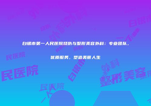 白银市第一人民医院烧伤与整形美容外科：专业团队，优质服务，塑造美丽人生