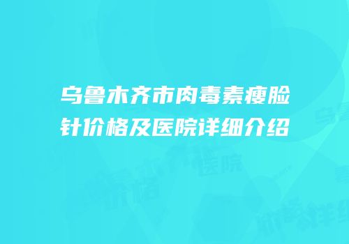 乌鲁木齐市肉毒素瘦脸针价格及医院详细介绍