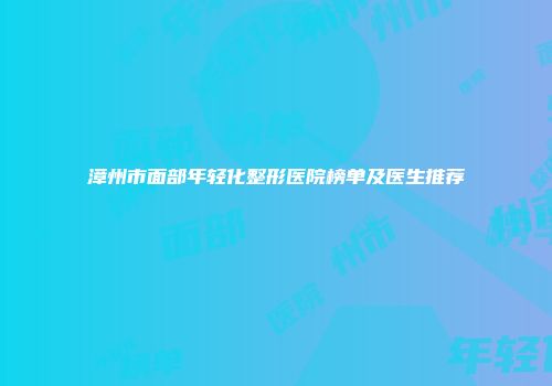 漳州市面部年轻化整形医院榜单及医生推荐