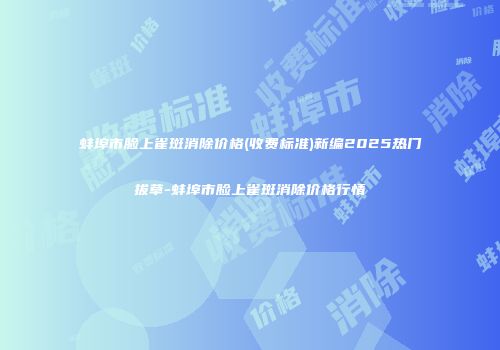 蚌埠市脸上雀斑消除价格(收费标准)新编2025热门拔草-蚌埠市脸上雀斑消除价格行情