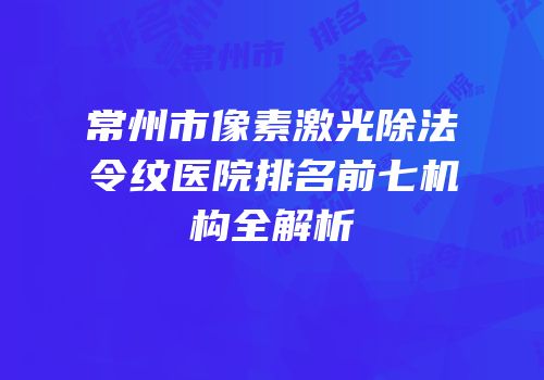 常州市像素激光除法令纹医院排名前七机构全解析