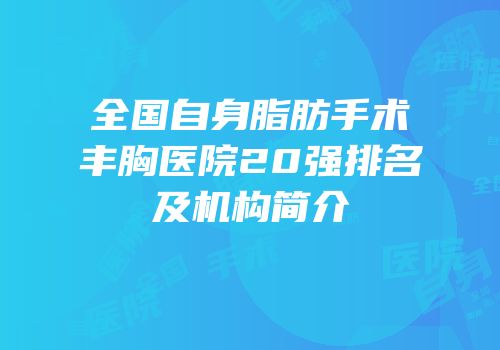 全国自身脂肪手术丰胸医院20强排名及机构简介