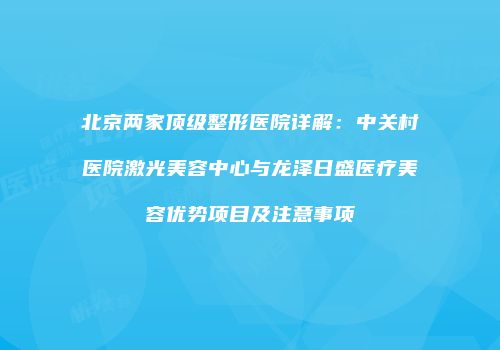 北京两家顶级整形医院详解：中关村医院激光美容中心与龙泽日盛医疗美容优势项目及注意事项