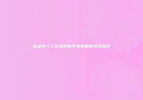 吉安市人工头发种植手术发展概况及推荐