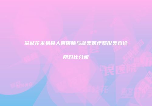 攀枝花米易县人民医院与凝美医疗整形美容诊所对比分析
