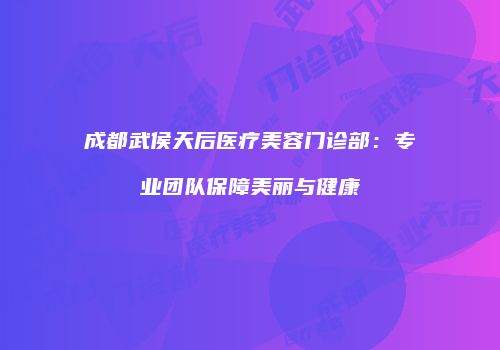 成都武侯天后医疗美容门诊部：专业团队保障美丽与健康