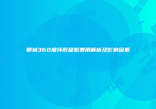 聊城360度环形吸脂费用解析及影响因素