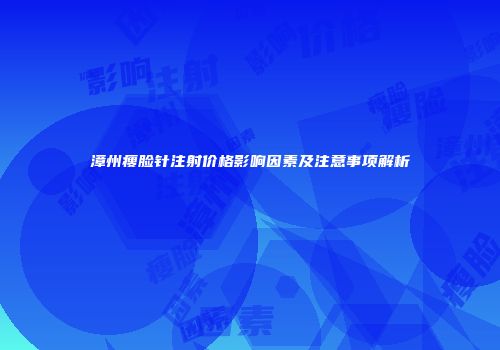 漳州瘦脸针注射价格影响因素及注意事项解析