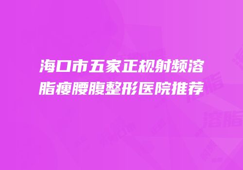 海口市五家正规射频溶脂瘦腰腹整形医院推荐