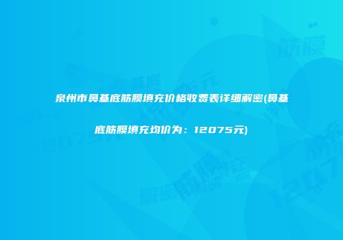 泉州市鼻基底筋膜填充价格收费表详细解密(鼻基底筋膜填充均价为：12075元)