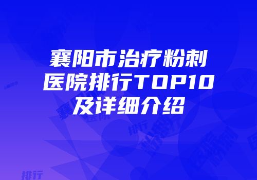 襄阳市治疗粉刺医院排行TOP10及详细介绍