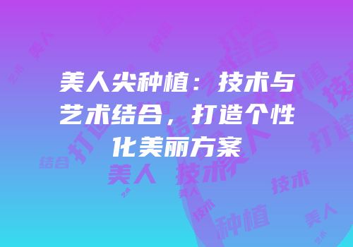 美人尖种植：技术与艺术结合，打造个性化美丽方案