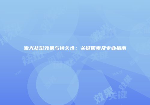 激光祛斑效果与持久性：关键因素及专业指南
