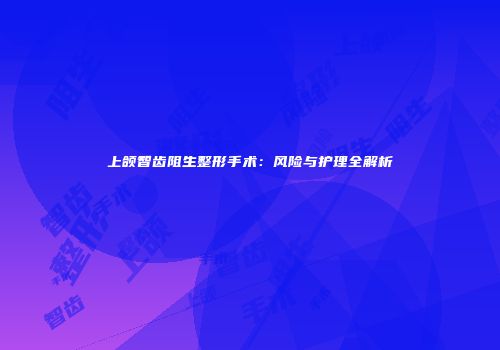 上颌智齿阻生整形手术：风险与护理全解析