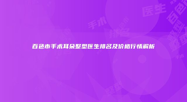 百色市手术耳朵整型医生排名及价格行情解析