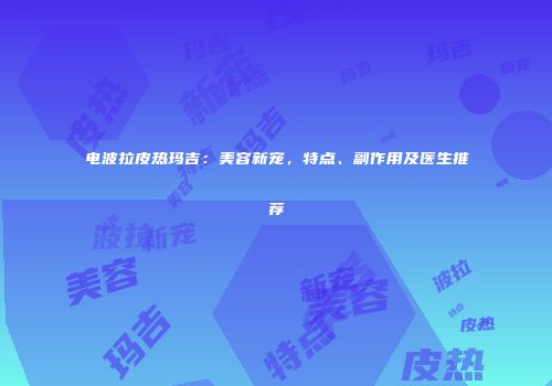 电波拉皮热玛吉：美容新宠，特点、副作用及医生推荐