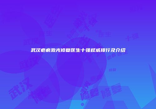 武汉疤痕激光修复医生十强权威排行及介绍