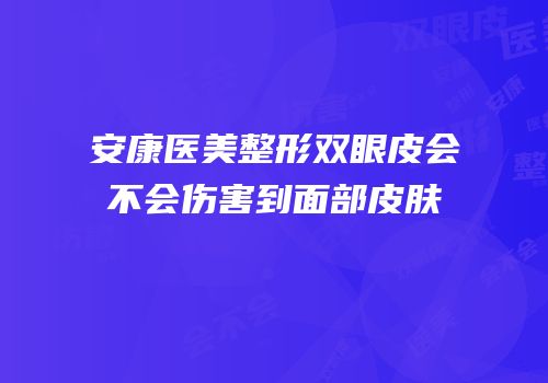 安康医美整形双眼皮会不会伤害到面部皮肤