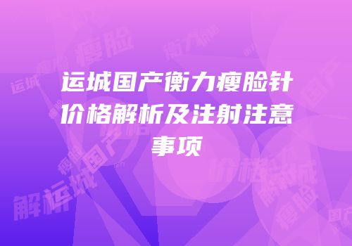 运城国产衡力瘦脸针价格解析及注射注意事项