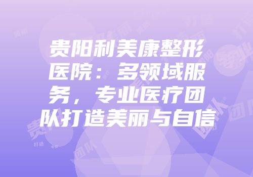 贵阳利美康整形医院：多领域服务，专业医疗团队打造美丽与自信