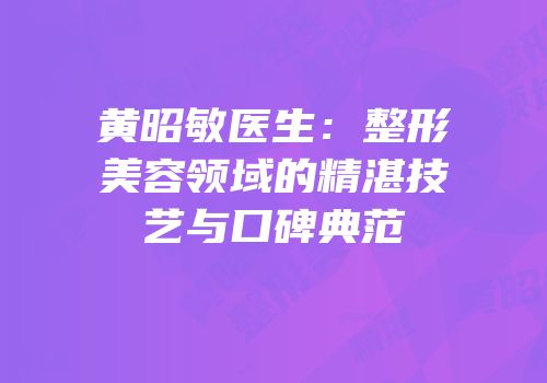 黄昭敏医生：整形美容领域的精湛技艺与口碑典范
