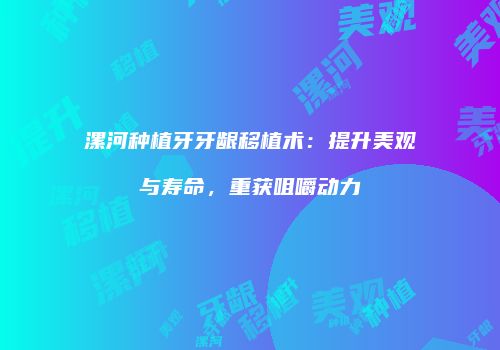 漯河种植牙牙龈移植术：提升美观与寿命，重获咀嚼动力