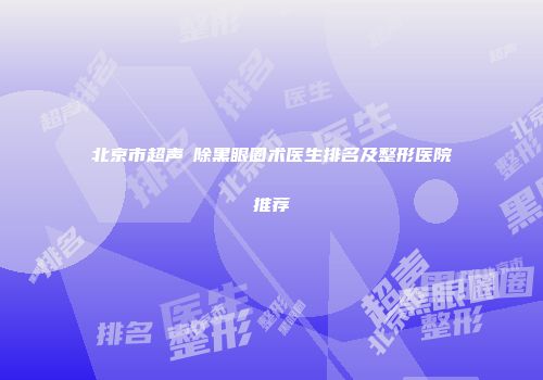 北京市超声袪除黑眼圈术医生排名及整形医院推荐
