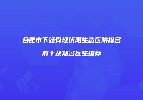 合肥市下颌骨埋伏阻生齿医院排名前十及知名医生推荐