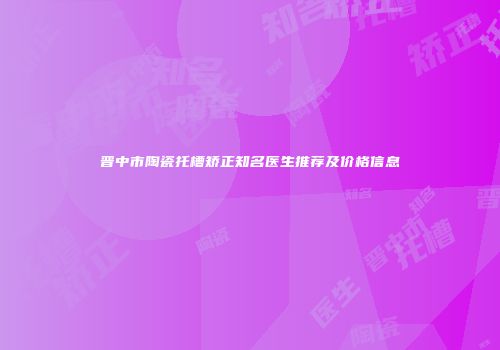 晋中市陶瓷托槽矫正知名医生推荐及价格信息